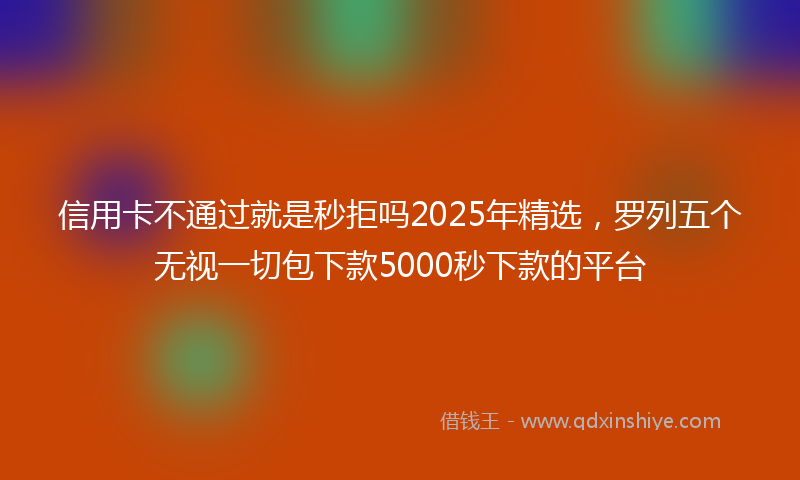 信用卡不通过就是秒拒吗2025年精选，罗列五个无视一切包下款5000秒下款的平台