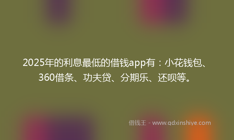 2025年的利息最低的借钱app有：小花钱包、360借条、功夫贷、分期乐、还呗等。