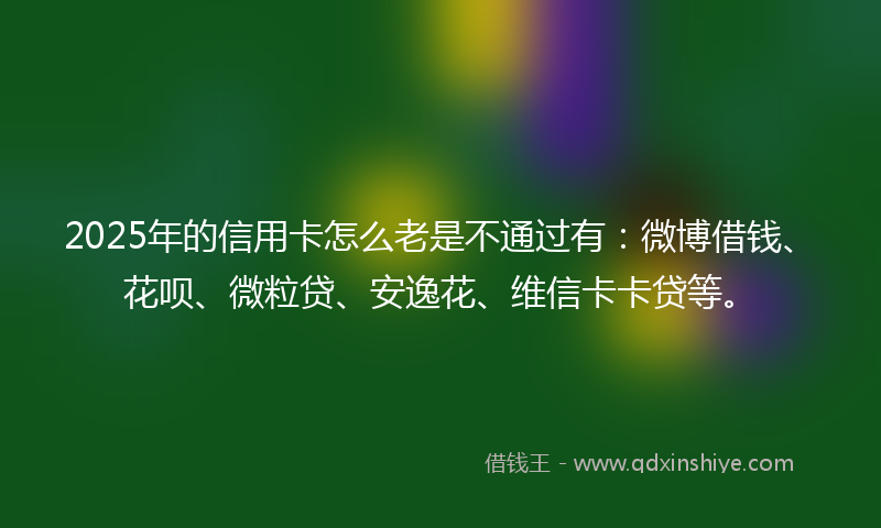2025年的信用卡怎么老是不通过有：微博借钱、花呗、微粒贷、安逸花、维信卡卡贷等。