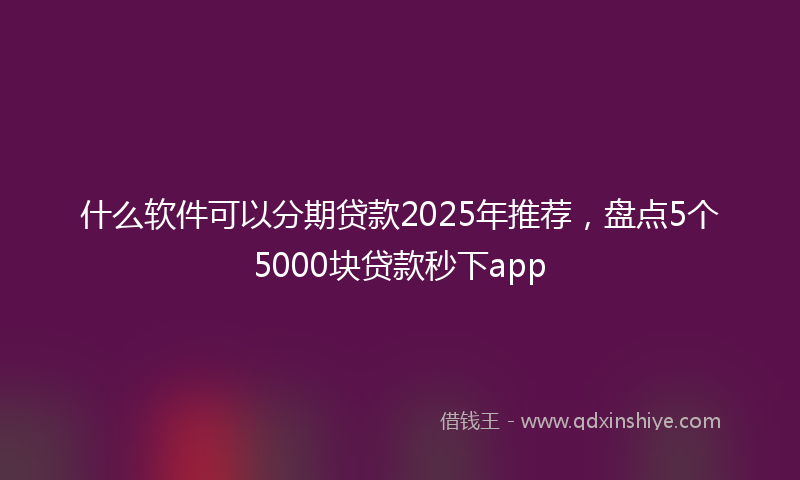 什么软件可以分期贷款2025年推荐，盘点5个5000块贷款秒下app