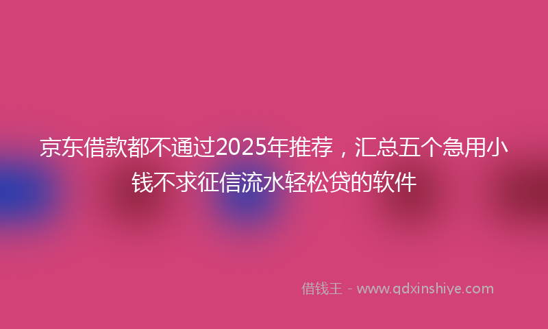 京东借款都不通过2025年推荐，汇总五个急用小钱不求征信流水轻松贷的软件