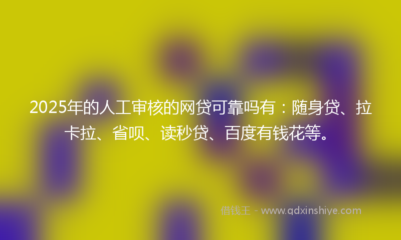 2025年的人工审核的网贷可靠吗有：随身贷、拉卡拉、省呗、读秒贷、百度有钱花等。