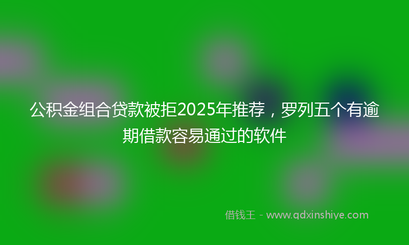 公积金组合贷款被拒2025年推荐，罗列五个有逾期借款容易通过的软件