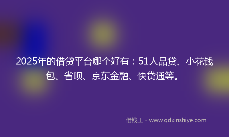 2025年的借贷平台哪个好有：51人品贷、小花钱包、省呗、京东金融、快贷通等。