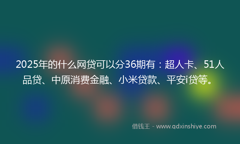 2025年的什么网贷可以分36期有：超人卡、51人品贷、中原消费金融、小米贷款、平安i贷等。