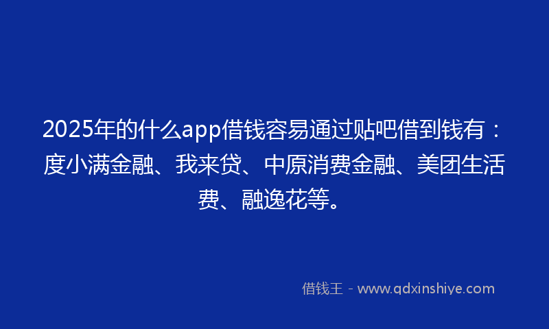 2025年的什么app借钱容易通过贴吧借到钱有：度小满金融、我来贷、中原消费金融、美团生活费、融逸花等。