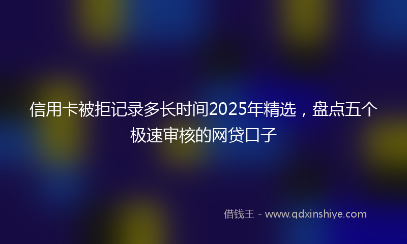 信用卡被拒记录多长时间2025年精选，盘点五个极速审核的网贷口子