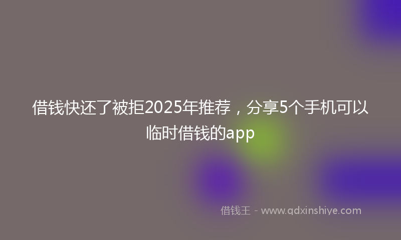 借钱快还了被拒2025年推荐，分享5个手机可以临时借钱的app