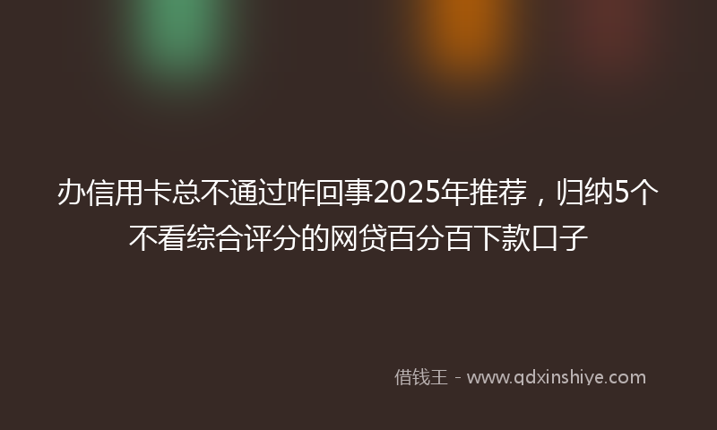 办信用卡总不通过咋回事2025年推荐，归纳5个不看综合评分的网贷百分百下款口子