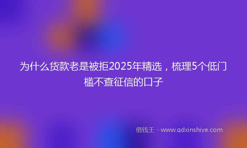 为什么货款老是被拒2025年精选，梳理5个低门槛不查征信的口子