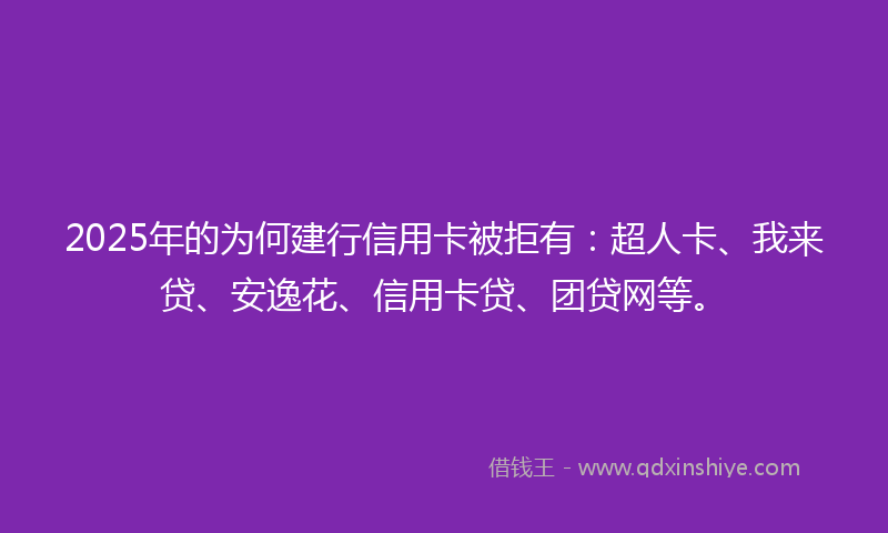 2025年的为何建行信用卡被拒有：超人卡、我来贷、安逸花、信用卡贷、团贷网等。