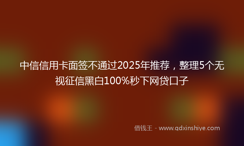 中信信用卡面签不通过2025年推荐，整理5个无视征信黑白100%秒下网贷口子