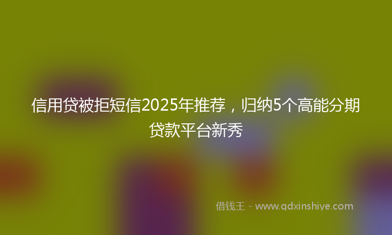 信用贷被拒短信2025年推荐，归纳5个高能分期贷款平台新秀