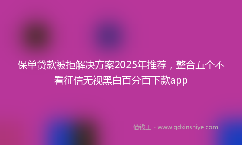 保单贷款被拒解决方案2025年推荐，整合五个不看征信无视黑白百分百下款app