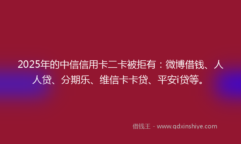 2025年的中信信用卡二卡被拒有：微博借钱、人人贷、分期乐、维信卡卡贷、平安i贷等。