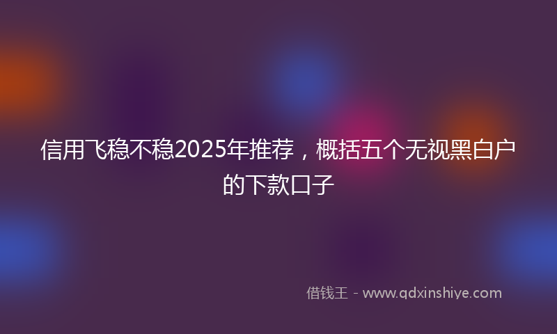 信用飞稳不稳2025年推荐，概括五个无视黑白户的下款口子