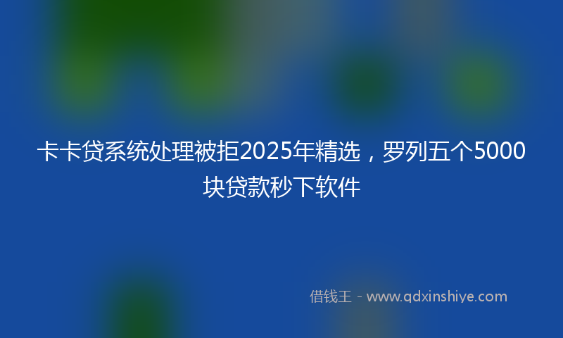 卡卡贷系统处理被拒2025年精选，罗列五个5000块贷款秒下软件