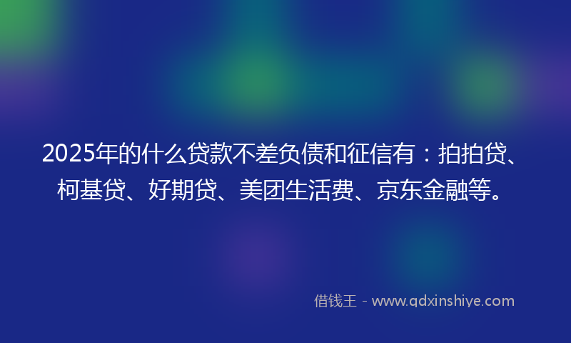 2025年的什么贷款不差负债和征信有：拍拍贷、柯基贷、好期贷、美团生活费、京东金融等。