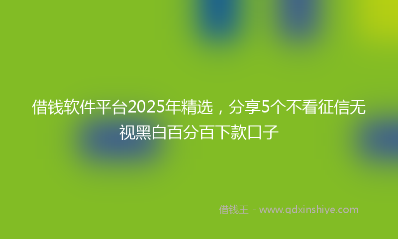 借钱软件平台2025年精选，分享5个不看征信无视黑白百分百下款口子
