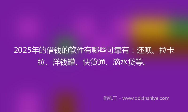 2025年的借钱的软件有哪些可靠有：还呗、拉卡拉、洋钱罐、快贷通、滴水贷等。