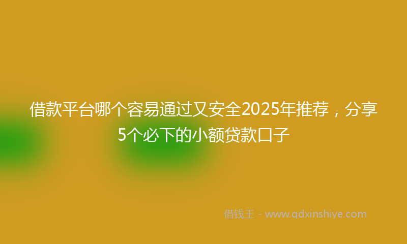 借款平台哪个容易通过又安全2025年推荐，分享5个必下的小额贷款口子