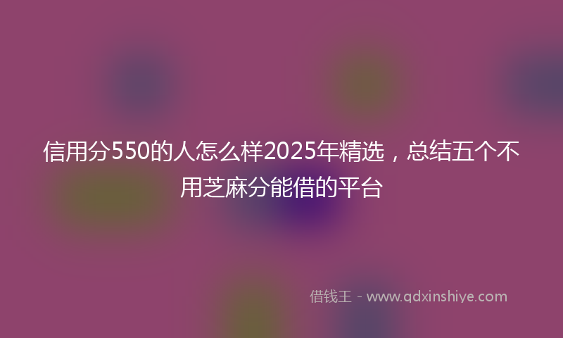 信用分550的人怎么样2025年精选，总结五个不用芝麻分能借的平台