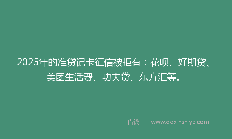 2025年的准贷记卡征信被拒有：花呗、好期贷、美团生活费、功夫贷、东方汇等。
