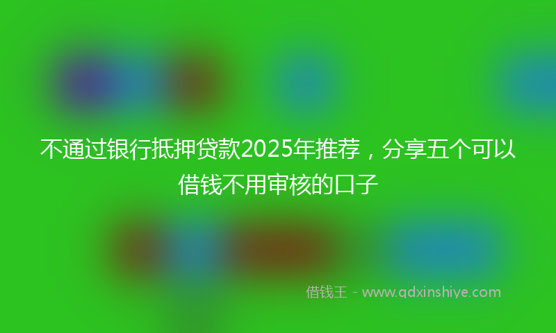 不通过银行抵押贷款2025年推荐，分享五个可以借钱不用审核的口子