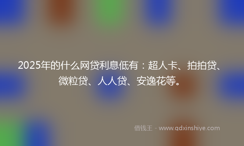 2025年的什么网贷利息低有：超人卡、拍拍贷、微粒贷、人人贷、安逸花等。