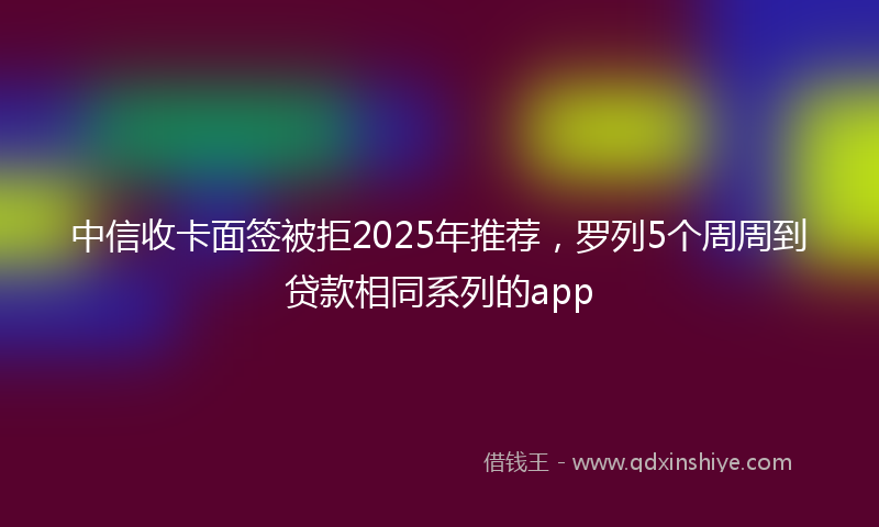 中信收卡面签被拒2025年推荐，罗列5个周周到贷款相同系列的app