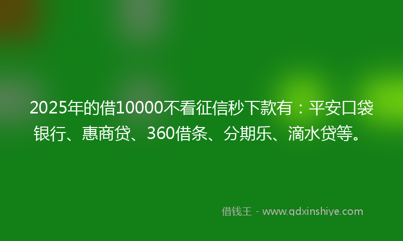 2025年的借10000不看征信秒下款有：平安口袋银行、惠商贷、360借条、分期乐、滴水贷等。