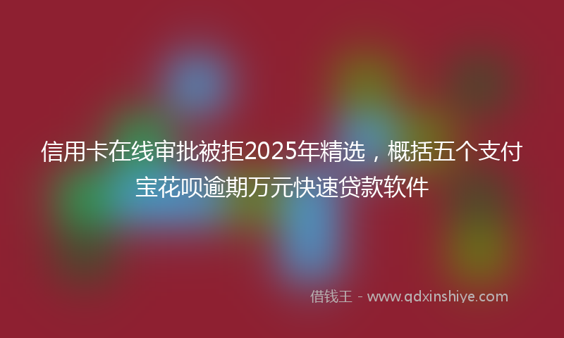 信用卡在线审批被拒2025年精选，概括五个支付宝花呗逾期万元快速贷款软件