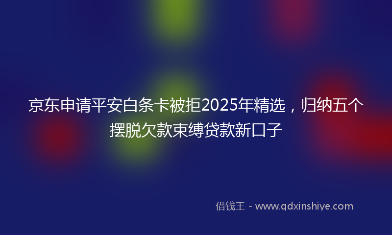 京东申请平安白条卡被拒2025年精选，归纳五个摆脱欠款束缚贷款新口子