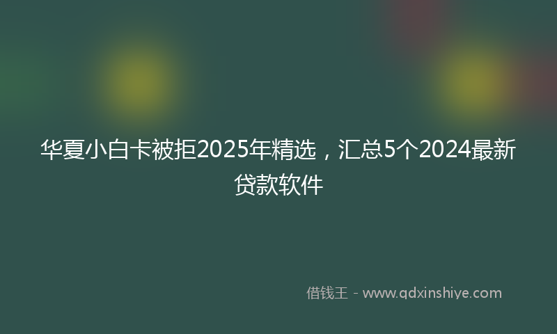 华夏小白卡被拒2025年精选，汇总5个2024最新贷款软件
