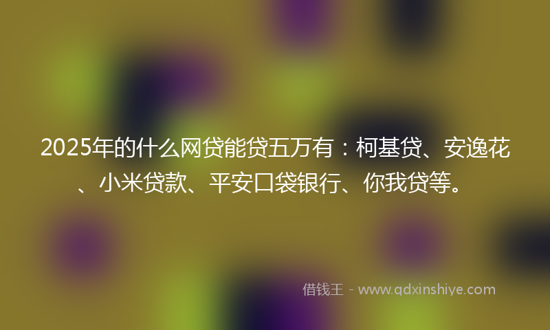 2025年的什么网贷能贷五万有：柯基贷、安逸花、小米贷款、平安口袋银行、你我贷等。