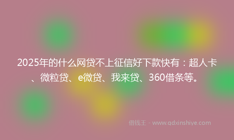 2025年的什么网贷不上征信好下款快有：超人卡、微粒贷、e微贷、我来贷、360借条等。