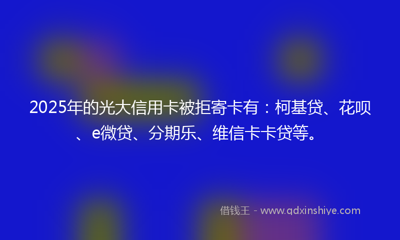 2025年的光大信用卡被拒寄卡有：柯基贷、花呗、e微贷、分期乐、维信卡卡贷等。