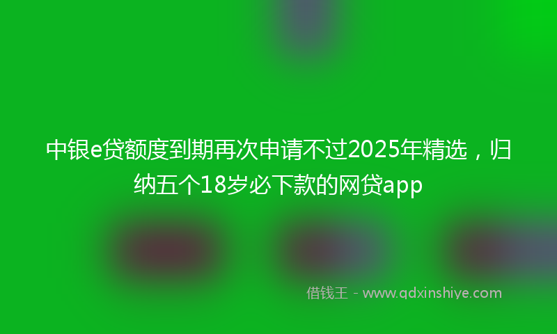 中银e贷额度到期再次申请不过2025年精选，归纳五个18岁必下款的网贷app