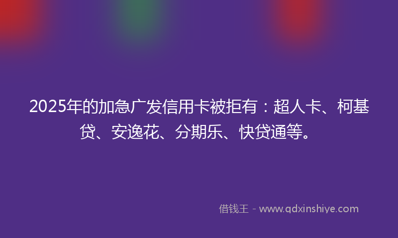 2025年的加急广发信用卡被拒有：超人卡、柯基贷、安逸花、分期乐、快贷通等。