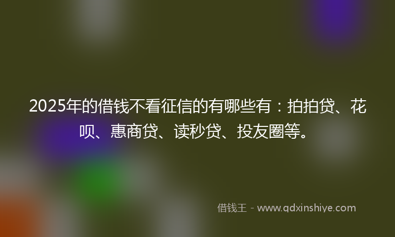 2025年的借钱不看征信的有哪些有：拍拍贷、花呗、惠商贷、读秒贷、投友圈等。