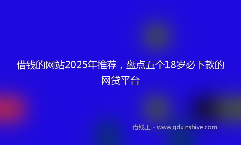 借钱的网站2025年推荐，盘点五个18岁必下款的网贷平台