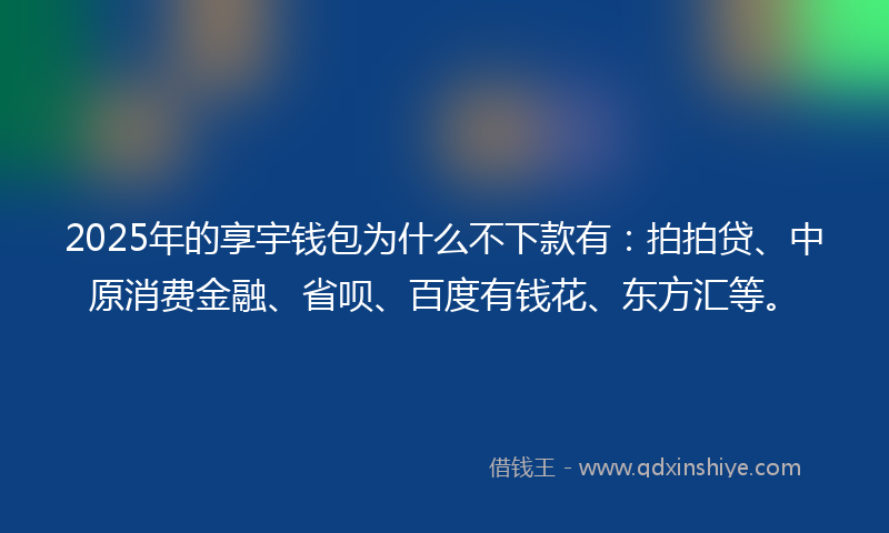 2025年的享宇钱包为什么不下款有：拍拍贷、中原消费金融、省呗、百度有钱花、东方汇等。