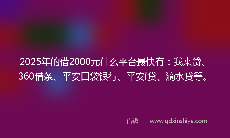 2025年的借2000元什么平台最快有：我来贷、360借条、平安口袋银行、平安i贷、滴水贷等。