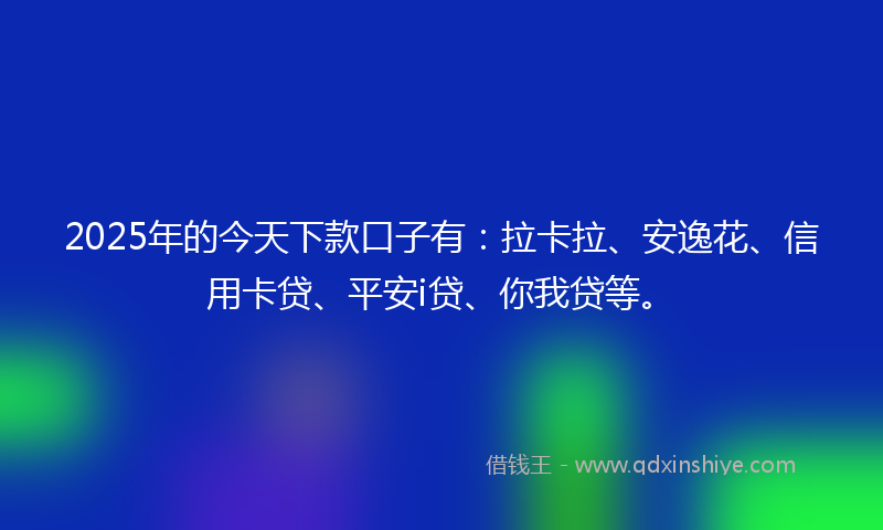 2025年的今天下款口子有：拉卡拉、安逸花、信用卡贷、平安i贷、你我贷等。