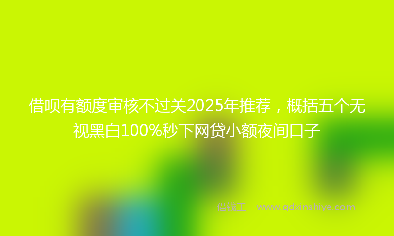 借呗有额度审核不过关2025年推荐，概括五个无视黑白100%秒下网贷小额夜间口子
