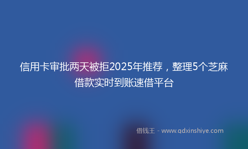信用卡审批两天被拒2025年推荐，整理5个芝麻借款实时到账速借平台