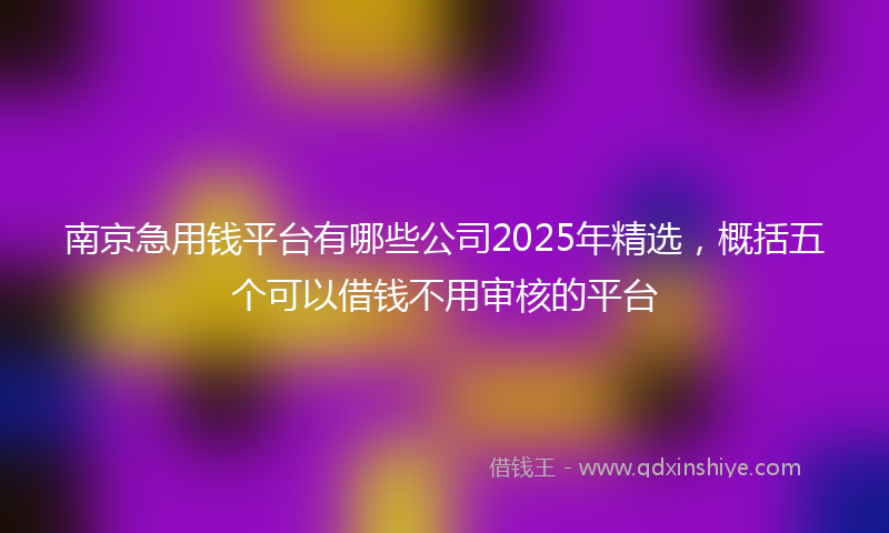 南京急用钱平台有哪些公司2025年精选，概括五个可以借钱不用审核的平台
