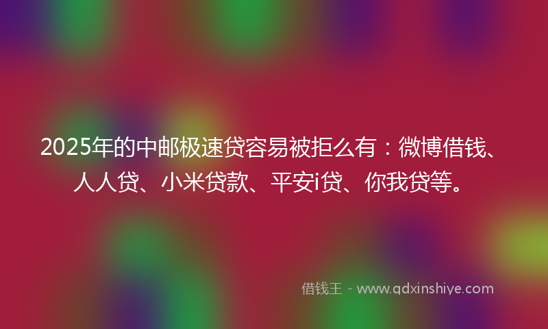 2025年的中邮极速贷容易被拒么有:微博借钱、人人贷、小米贷款、平安i贷、你我贷等。