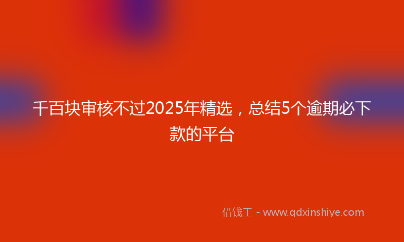 千百块审核不过2025年精选，总结5个逾期必下款的平台
