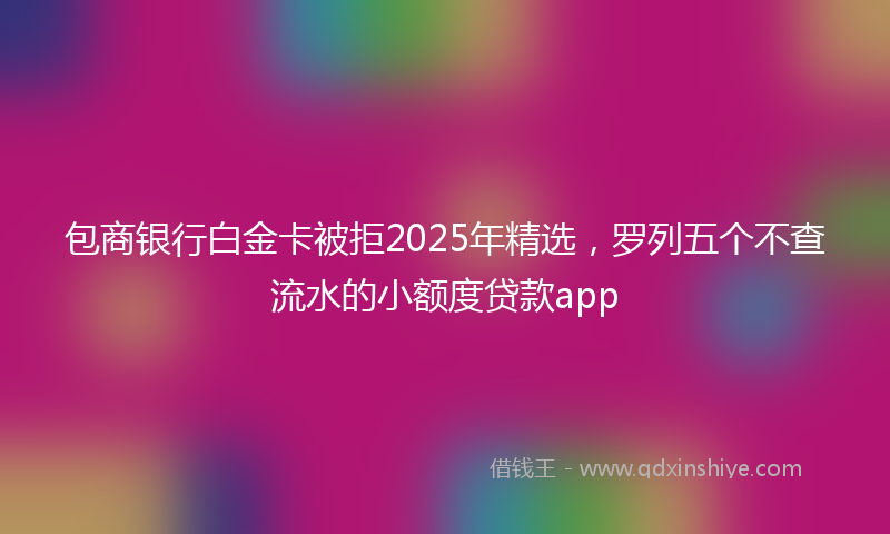 包商银行白金卡被拒2025年精选，罗列五个不查流水的小额度贷款app